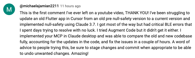 Dies ist mein erster Kommentar zu einem YouTube-Video. DANKE! Ich hatte Mühe, eine alte Flutter-App in Cursor von einer alten Version vor Nullsicherheit auf eine aktuelle Version zu aktualisieren und habe Nullsicherheit mit Claude 3.7 implementiert. Ich habe es größtenteils geschafft, hatte aber kritische BLE-Fehler, deren Behebung ich tagelang vergeblich versuchte. Ich habe Augment Code ausprobiert, aber auch das hat nicht funktioniert. Ich habe dein MCP in Claude Desktop implementiert und konnte die alte und die neue Codebasis unter Berücksichtigung der Code-Updates vollständig vergleichen und die Probleme innerhalb weniger Stunden beheben. Ein Tipp für alle, die das versuchen: Stellt Änderungen unbedingt inszeniert und committet sie, wenn es angebracht ist, um unerwünschte Änderungen rückgängig machen zu können. Fantastisch!